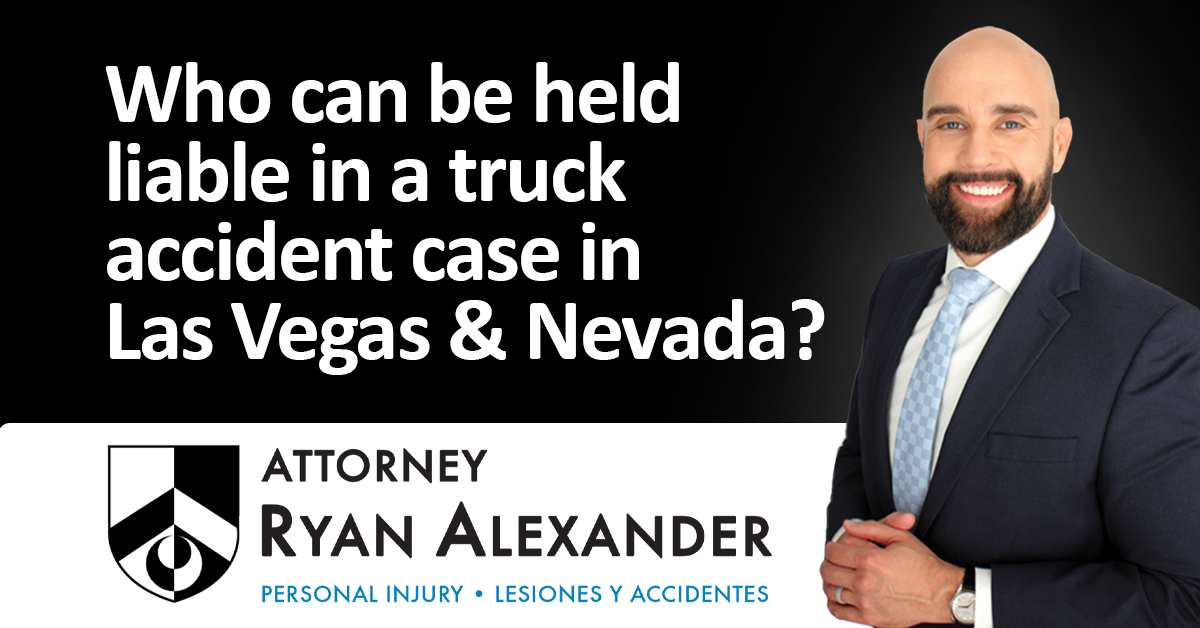 Ryan Alexander - #1 Las Vegas Truck Accident Attorney - Who can be held liable in a truck accident case in Las Vegas & Nevada_